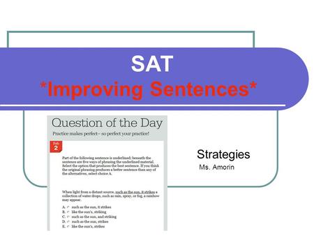 SAT *Improving Sentences* Strategies Ms. Amorin. What does the “improving sentences” section on the SAT consist of? A sentence in which a phrase of the.