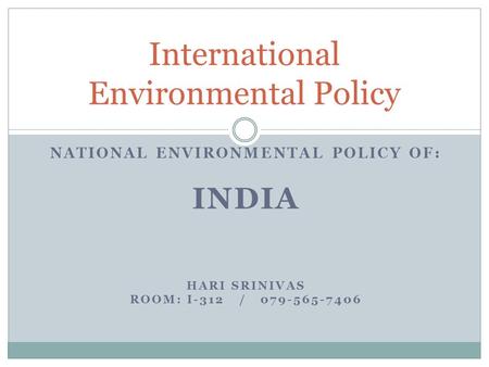 NATIONAL ENVIRONMENTAL POLICY OF: INDIA HARI SRINIVAS ROOM: I-312 / 079-565-7406 International Environmental Policy.