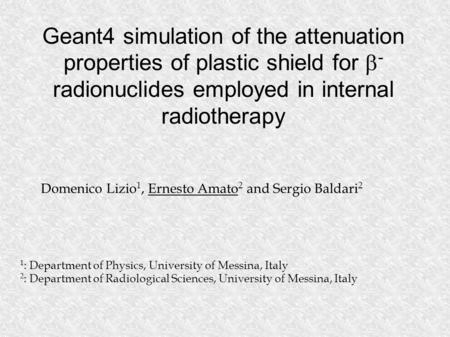 Geant4 simulation of the attenuation properties of plastic shield for  - radionuclides employed in internal radiotherapy Domenico Lizio 1, Ernesto Amato.