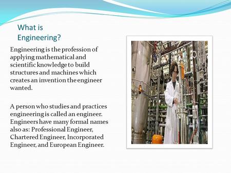 What is Engineering? Engineering is the profession of applying mathematical and scientific knowledge to build structures and machines which creates an.