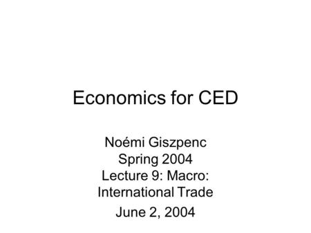 Economics for CED Noémi Giszpenc Spring 2004 Lecture 9: Macro: International Trade June 2, 2004.
