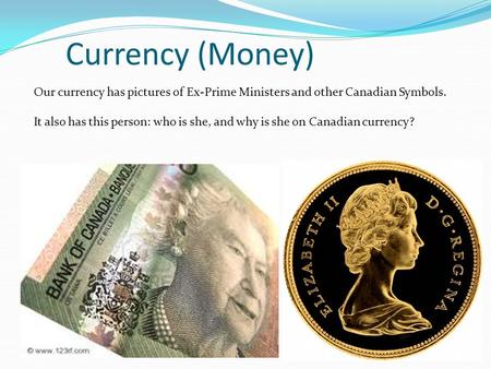 Currency (Money) Our currency has pictures of Ex-Prime Ministers and other Canadian Symbols. It also has this person: who is she, and why is she on Canadian.