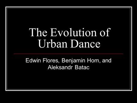 The Evolution of Urban Dance Edwin Flores, Benjamin Hom, and Aleksandr Batac.
