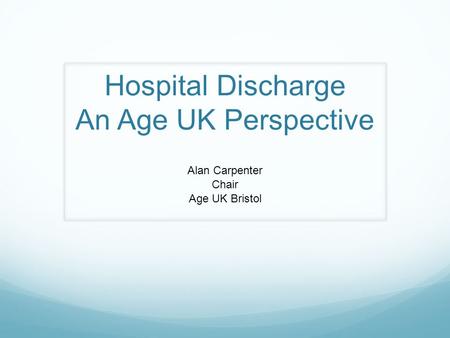 Hospital Discharge An Age UK Perspective Alan Carpenter Chair Age UK Bristol.