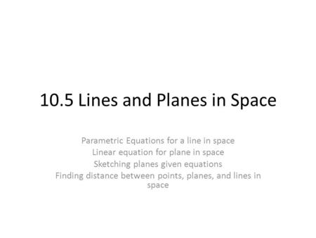 10.5 Lines and Planes in Space Parametric Equations for a line in space Linear equation for plane in space Sketching planes given equations Finding distance.