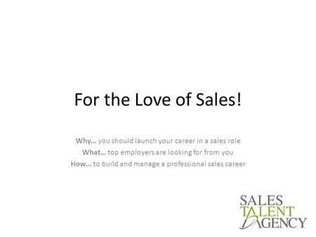 For the Love of Sales! Why… you should launch your career in a sales role What… top employers are looking for from you How… to build and manage a professional.