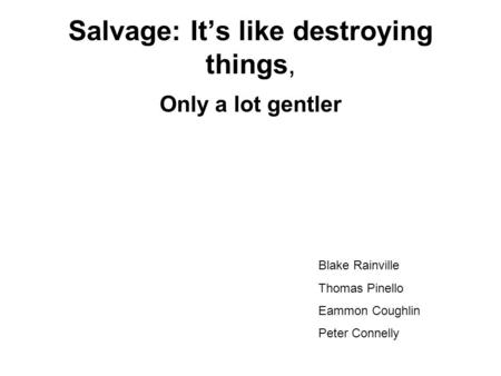 Salvage: It’s like destroying things, Only a lot gentler Blake Rainville Thomas Pinello Eammon Coughlin Peter Connelly.