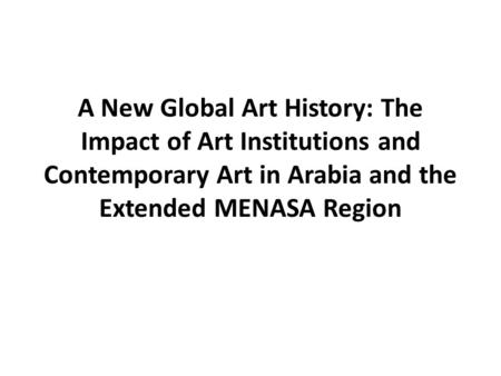 A New Global Art History: The Impact of Art Institutions and Contemporary Art in Arabia and the Extended MENASA Region.