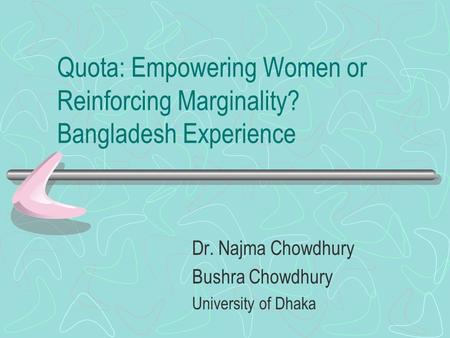 Quota: Empowering Women or Reinforcing Marginality? Bangladesh Experience Dr. Najma Chowdhury Bushra Chowdhury University of Dhaka.
