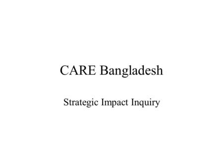CARE Bangladesh Strategic Impact Inquiry. Areas of Inquiry What are the underlying assumptions in CARE B’s literature on gender and power Men’s and women’s.