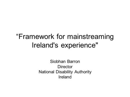 “Framework for mainstreaming Ireland's experience Siobhan Barron Director National Disability Authority Ireland.