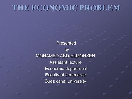 THE ECONOMIC PROBLEM Presented by by MOHAMED ABD-ELMOHSEN Assistant lecture Economic department Faculty of commerce Suez canal university.