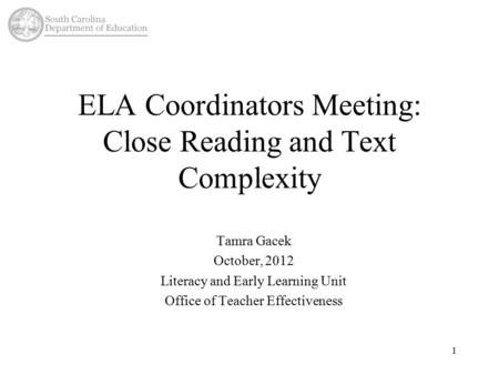 ELA Coordinators Meeting: Close Reading and Text Complexity Tamra Gacek October, 2012 Literacy and Early Learning Unit Office of Teacher Effectiveness.