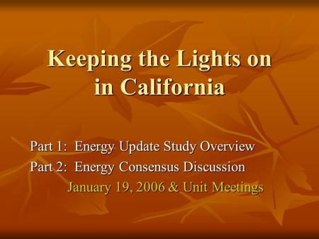 Keeping the Lights on in California Part 1: Energy Update Study Overview Part 2: Energy Consensus Discussion January 19, 2006 & Unit Meetings.