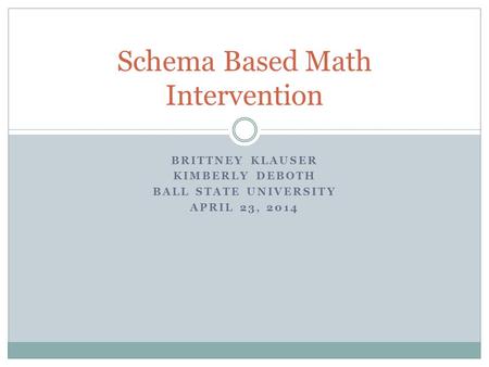 BRITTNEY KLAUSER KIMBERLY DEBOTH BALL STATE UNIVERSITY APRIL 23, 2014 Schema Based Math Intervention.