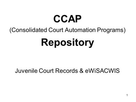 1 CCAP (Consolidated Court Automation Programs) Repository Juvenile Court Records & eWiSACWIS.