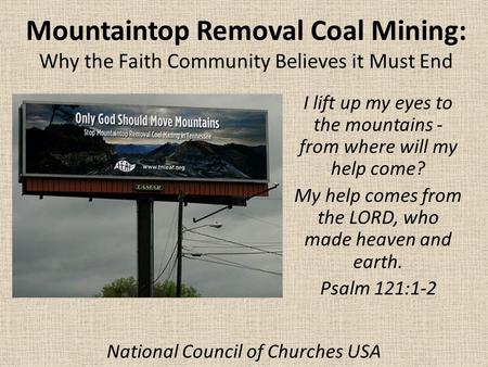 Mountaintop Removal Coal Mining: Why the Faith Community Believes it Must End I lift up my eyes to the mountains - from where will my help come? My help.