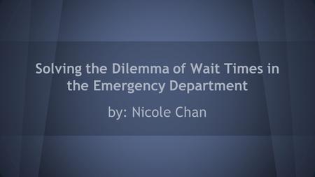 Solving the Dilemma of Wait Times in the Emergency Department by: Nicole Chan.