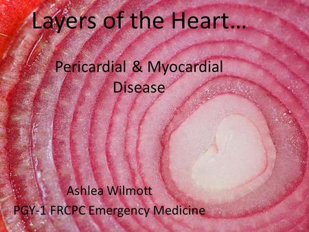 Layers of the Heart… Pericardial & Myocardial Disease Ashlea Wilmott PGY-1 FRCPC Emergency Medicine.