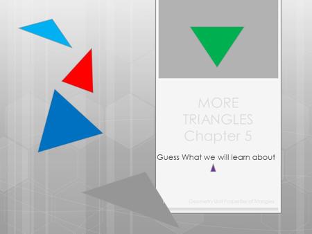 MORE TRIANGLES Chapter 5 Guess What we will learn about Geometry Unit Properties of Triangles 1.
