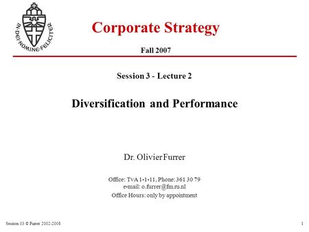 Session 03 © Furrer 2002-20081 Corporate Strategy Fall 2007 Session 3 - Lecture 2 Diversification and Performance Dr. Olivier Furrer Office: TvA 1-1-11,