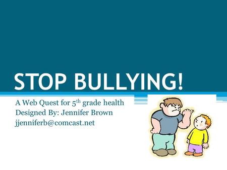 STOP BULLYING! A Web Quest for 5 th grade health Designed By: Jennifer Brown
