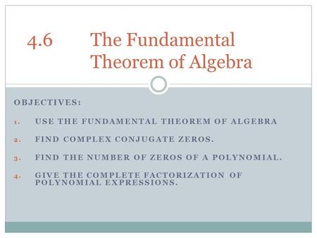 OBJECTIVES: 1. USE THE FUNDAMENTAL THEOREM OF ALGEBRA 2. FIND COMPLEX CONJUGATE ZEROS. 3. FIND THE NUMBER OF ZEROS OF A POLYNOMIAL. 4. GIVE THE COMPLETE.