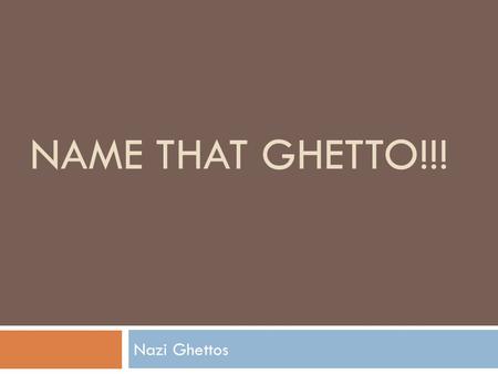 NAME THAT GHETTO!!! Nazi Ghettos. Nazi Ghetto  Purpose: To separate Polish and German Jews into special work areas  400 ghettos in Poland and Nazi occupied.