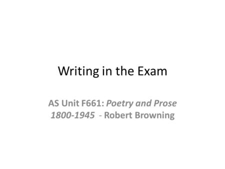 Writing in the Exam AS Unit F661: Poetry and Prose 1800-1945 - Robert Browning.
