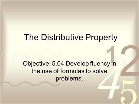 The Distributive Property Objective: 5.04 Develop fluency in the use of formulas to solve problems.