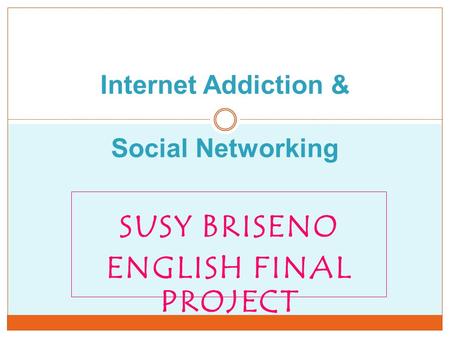 SUSY BRISENO ENGLISH FINAL PROJECT Internet Addiction & Social Networking.