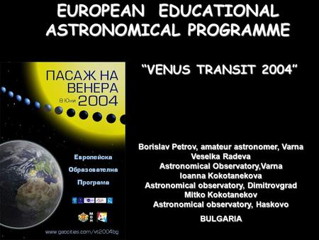 EUROPEAN EDUCATIONAL ASTRONOMICAL PROGRAMME “VENUS TRANSIT 2004” Borislav Petrov, amateur astronomer, Varna Veselka Radeva Astronomical Observatory,Varna.