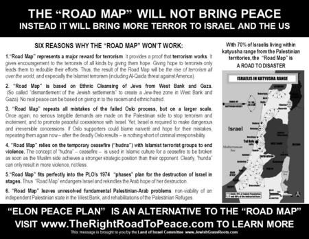 THE “ ROAD MAP ” WILL NOT BRING PEACE INSTEAD IT WILL BRING MORE TERROR TO ISRAEL AND THE US SIX REASONS WHY THE “ROAD MAP” WON’T WORK: 1.“Road Map” represents.