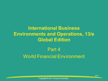 Copyright © 2011 Pearson Education 10-1 International Business Environments and Operations, 13/e Global Edition Part 4 World Financial Environment.