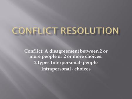Conflict: A disagreement between 2 or more people or 2 or more choices. 2 types Interpersonal- people Intrapersonal - choices.