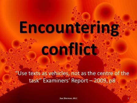 Encounteringconflict 1Sue Sherman. MLC “Use texts as vehicles, not as the centre of the task” Examiners’ Report – 2009, p8.