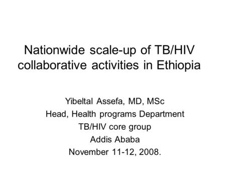 Nationwide scale-up of TB/HIV collaborative activities in Ethiopia Yibeltal Assefa, MD, MSc Head, Health programs Department TB/HIV core group Addis Ababa.