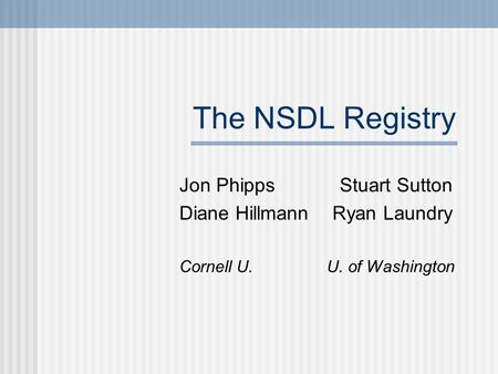 The NSDL Registry Jon Phipps Stuart Sutton Diane Hillmann Ryan Laundry Cornell U. U. of Washington.
