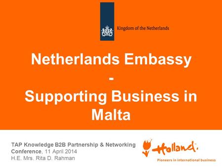 Netherlands Embassy - Supporting Business in Malta TAP Knowledge B2B Partnership & Networking Conference, 11 April 2014 H.E. Mrs. Rita D. Rahman.