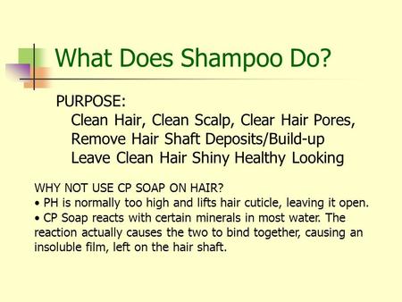 What Does Shampoo Do? PURPOSE: Clean Hair, Clean Scalp, Clear Hair Pores, Remove Hair Shaft Deposits/Build-up Leave Clean Hair Shiny Healthy Looking WHY.