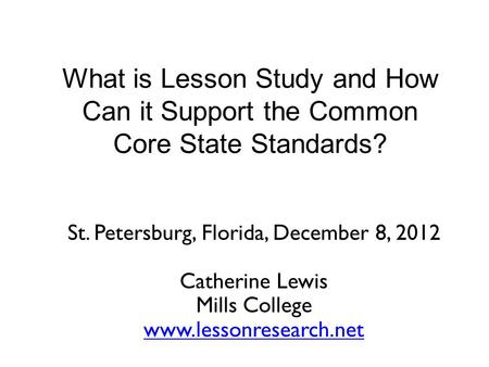 What is Lesson Study and How Can it Support the Common Core State Standards? St. Petersburg, Florida, December 8, 2012 Catherine Lewis Mills College www.lessonresearch.net.