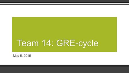 May 5, 2015 Team 14: GRE-cycleTeam 14: GRE-cycle.