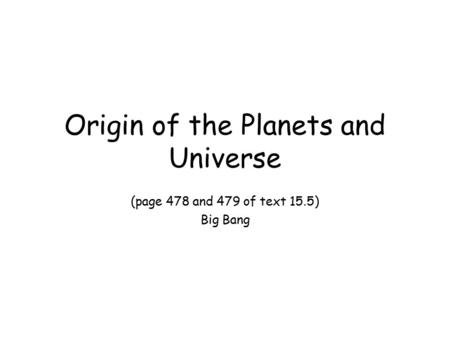 Origin of the Planets and Universe (page 478 and 479 of text 15.5) Big Bang.