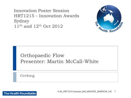 The Health Roundtable 3-3b_HRT1215-Session_McCallWHITE_BARWON_VIC Orthopaedic Flow Presenter: Martin McCall-White Geelong Innovation Poster Session HRT1215.
