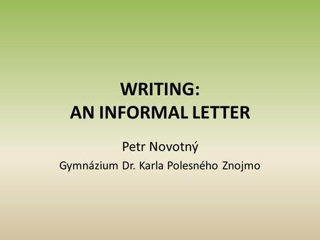 WRITING: AN INFORMAL LETTER Petr Novotný Gymnázium Dr. Karla Polesného Znojmo.