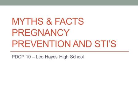 MYTHS & FACTS PREGNANCY PREVENTION AND STI’S PDCP 10 – Leo Hayes High School.