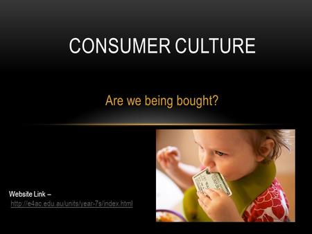 Consumer Culture Are we being bought? Website Link –