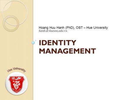 IDENTITY MANAGEMENT Hoang Huu Hanh (PhD), OST – Hue University hanh-at-hueuni.edu.vn.