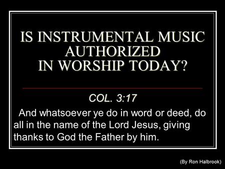 IS INSTRUMENTAL MUSIC AUTHORIZED IN WORSHIP TODAY? COL. 3:17 And whatsoever ye do in word or deed, do all in the name of the Lord Jesus, giving thanks.
