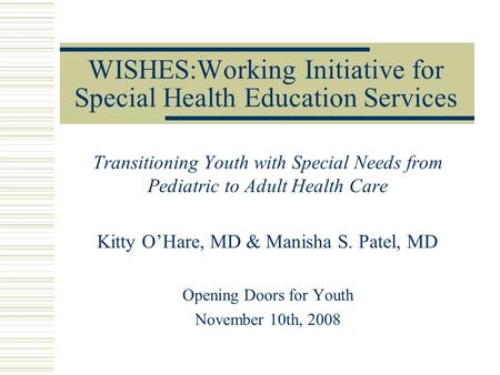 WISHES:Working Initiative for Special Health Education Services Transitioning Youth with Special Needs from Pediatric to Adult Health Care Kitty O’Hare,